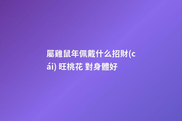 屬雞鼠年佩戴什么招財(cái) 旺桃花 對身體好